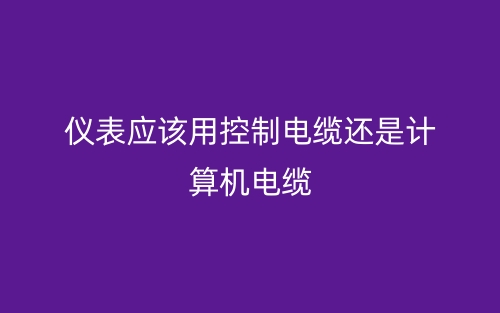 儀表應(yīng)該用控制電纜還是計算機(jī)電纜？(圖1)