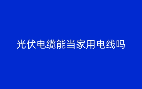 光伏電纜能當家用電線嗎？(圖1)