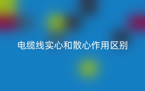 電纜線實心和散心作用區(qū)別是什么？(圖1)