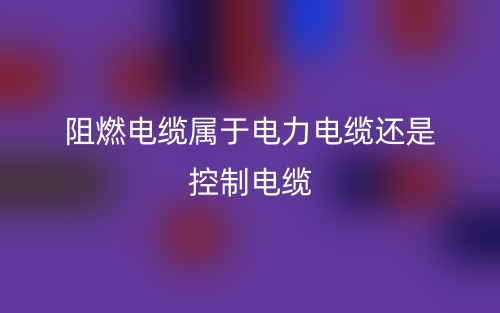 阻燃電纜屬于電力電纜還是控制電纜？(圖1)