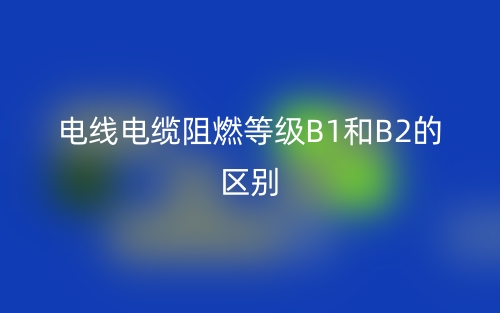 電線電纜阻燃等級B1和B2的區(qū)別，哪個(gè)好？(圖1)