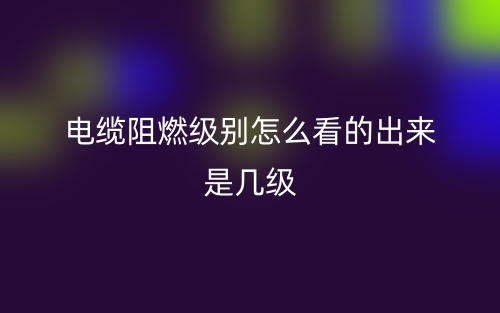 電纜阻燃級(jí)別怎么看的出來(lái)是幾級(jí)呢？(圖1)