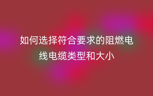 如何選擇符合要求的阻燃電線電纜類型和大小？(圖1)
