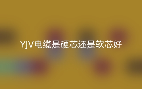 YJV電纜是硬芯還是軟芯好？(圖1)