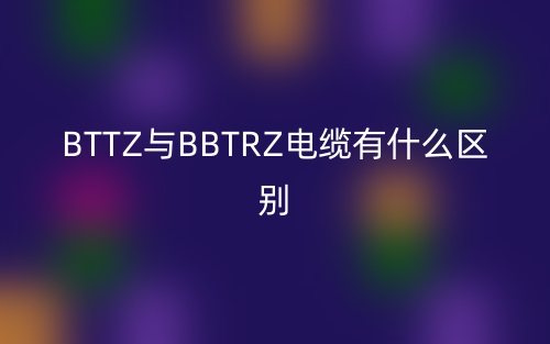 BTTZ與BBTRZ電纜有什么區(qū)別哪個好？(圖1)