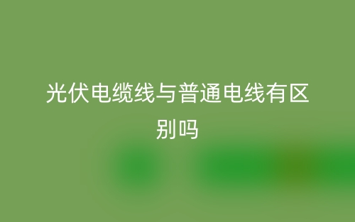光伏電纜線與普通電線有區(qū)別嗎？(圖1)