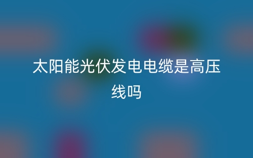 太陽(yáng)能光伏發(fā)電電纜是高壓線嗎？(圖1)