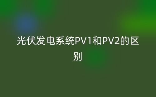 光伏發(fā)電PV1和PV2是什么意思？有哪些區(qū)別？(圖1)