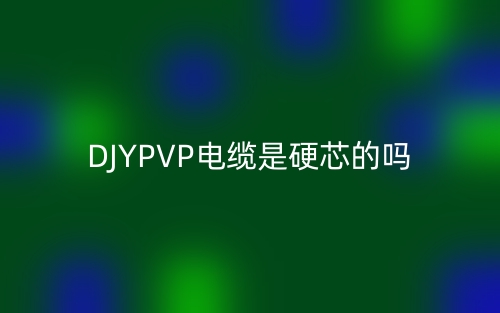 DJYPVP電纜是硬芯的嗎？為什么？(圖1)