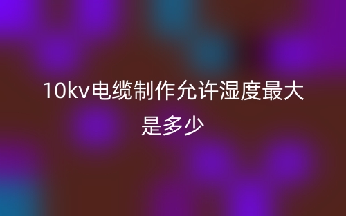 10kv電纜制作允許濕度最大是多少？(圖1)