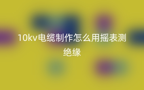 10kv電纜制作怎么用搖表測(cè)絕緣？(圖1)