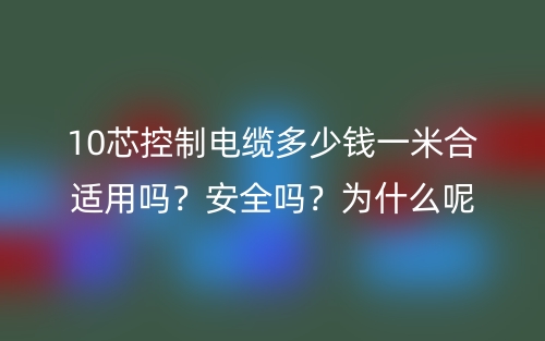 10芯控制電纜多少錢一米合適用嗎？安全嗎？為什么呢？(圖1)