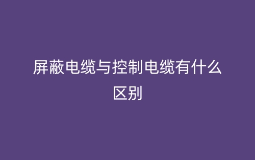 屏蔽電纜與控制電纜有什么區(qū)別？(圖1)