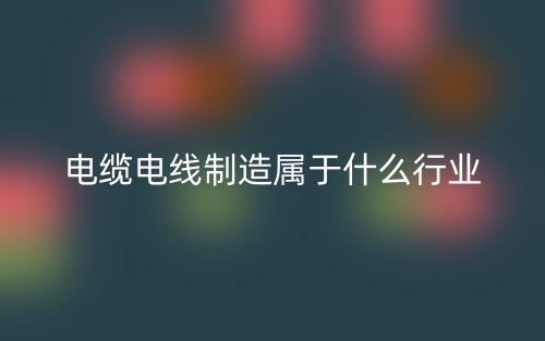 電纜電線制造屬于什么行業(yè)？(圖1)