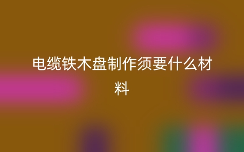 電纜鐵木盤制作須要什么材料？(圖1)