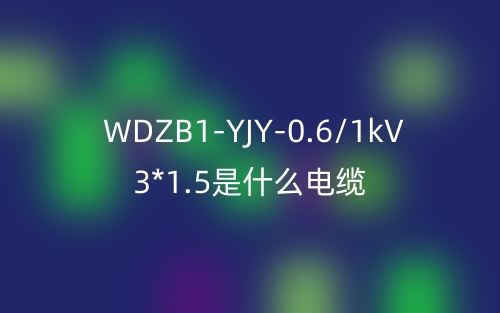 WDZB1-YJY-0.6/1kV 3*1.5是什么電纜？(圖1)