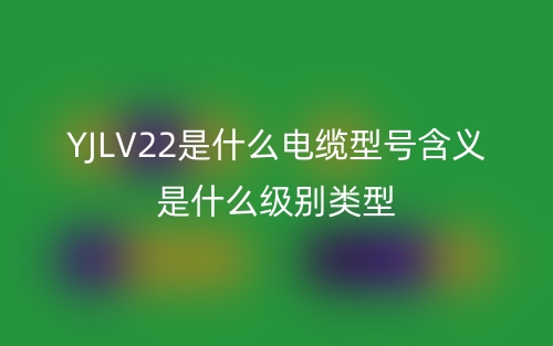 YJLV22是什么電纜型號含義是什么級別類型？(圖1)