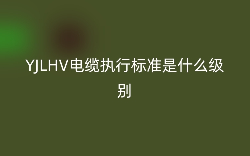YJLHV電纜執(zhí)行標(biāo)準(zhǔn)是什么級別啊？(圖1)