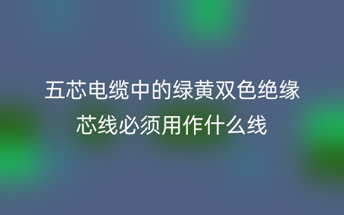 五芯電纜中的綠黃雙色絕緣芯線必須用作什么線？(圖1)