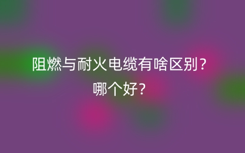 阻燃與耐火電纜有啥區(qū)別？哪個好？(圖1)