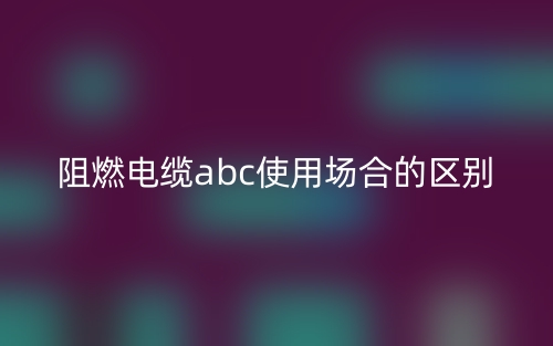 阻燃電纜abc使用場合的區(qū)別(圖1)