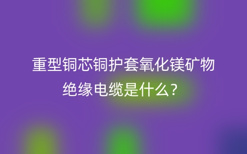 重型銅芯銅護(hù)套氧化鎂礦物絕緣電纜是什么？(圖1)