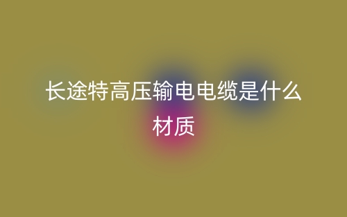 長途特高壓輸電電纜是什么材質？(圖1)