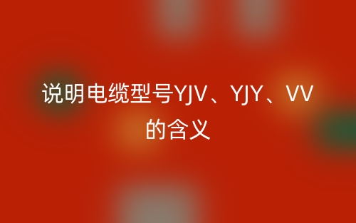 說明電纜型號YJV、YJY、VV的含義(圖1)