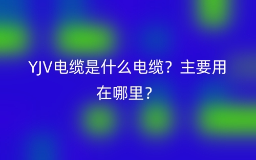YJV電纜是什么電纜？主要用在哪里？(圖1)