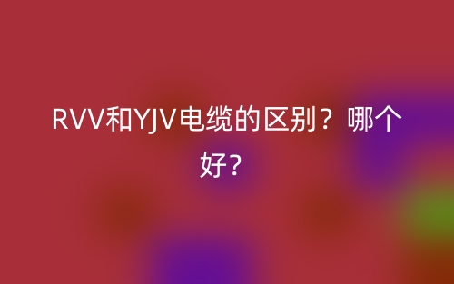 RVV和YJV電纜的區(qū)別？哪個(gè)好？(圖1)