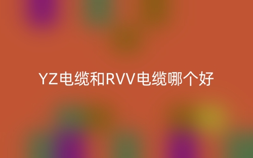 YZ電纜和RVV電纜哪個(gè)好？(圖1)