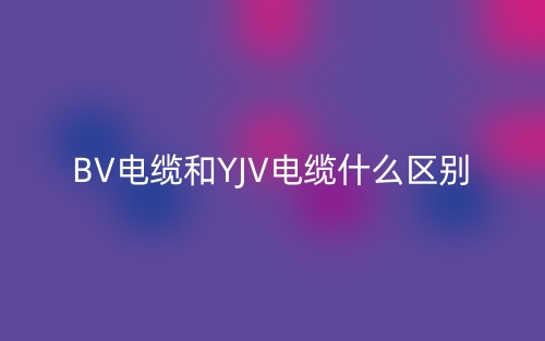 BV電纜和YJV電纜什么區(qū)別？(圖1)
