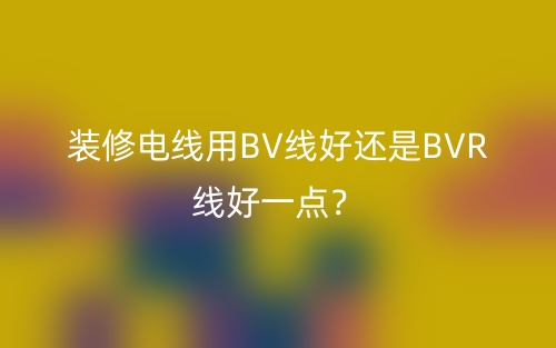 裝修電線用BV線好還是BVR線好一點(diǎn)？(圖1)