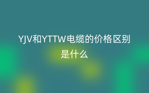 YJV和YTTW電纜的價格區(qū)別是什么？(圖1)