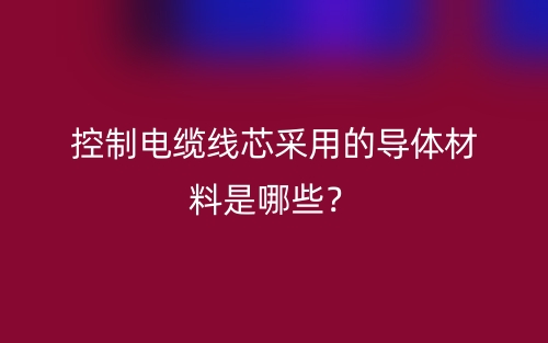 控制電纜線芯采用的導體材料是哪些？(圖1)