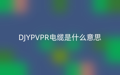 DJYPVPR電纜是什么意思？(圖1)