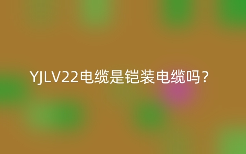 YJLV22電纜是鎧裝電纜嗎？(圖1)