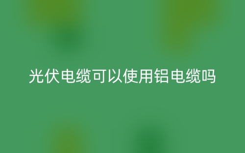 光伏電纜可以使用鋁電纜嗎？(圖1)