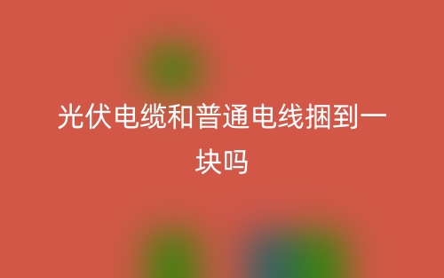 光伏電纜和普通電線捆到一塊嗎？(圖1)