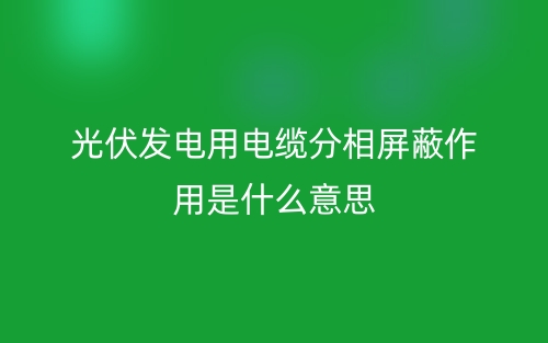 光伏發(fā)電用電纜分相屏蔽作用是什么意思？(圖1)
