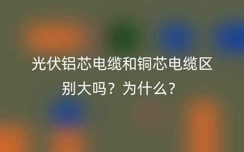 光伏鋁芯電纜和銅芯電纜區(qū)別大嗎？為什么？(圖1)