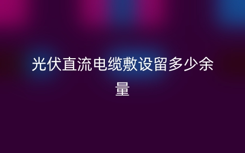 光伏直流電纜敷設(shè)留多少余量？(圖1)