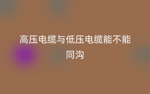 高壓電纜與低壓電纜能不能同溝？(圖1)