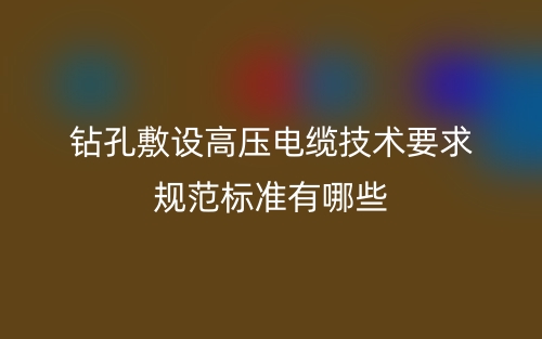 鉆孔敷設(shè)高壓電纜技術(shù)要求規(guī)范標(biāo)準(zhǔn)有哪些？(圖1)