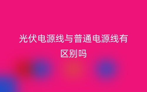光伏電源線與普通電源線有區(qū)別嗎？(圖1)