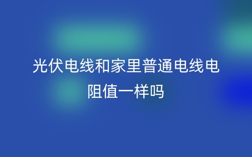 光伏電線和家里普通電線電阻值一樣嗎？(圖1)