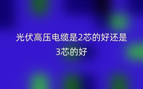 光伏高壓電纜是2芯的好還是3芯的好？(圖1)
