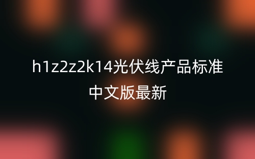 h1z2z2k14光伏線產(chǎn)品標準中文版最新(圖1)