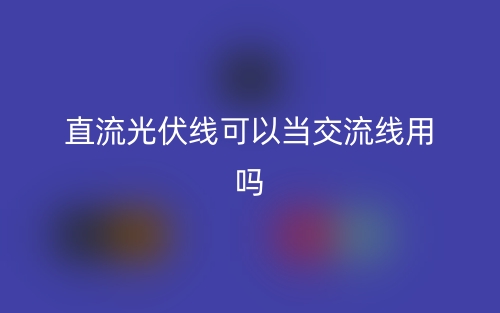 直流光伏線可以當(dāng)交流線用嗎？(圖1)