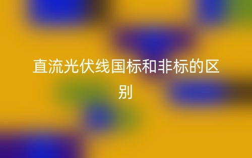 直流光伏線國標(biāo)和非標(biāo)的區(qū)別(圖1)